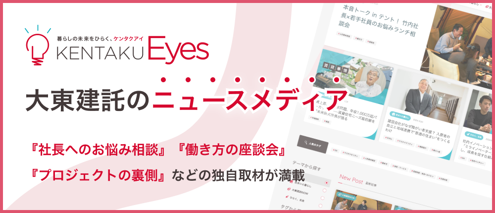 KENTAKU Eyes 大東建託のニュースメディア 「社長へのお悩み相談」「働き方の座談会」「プロジェクトの裏側」などの独自取材が満載